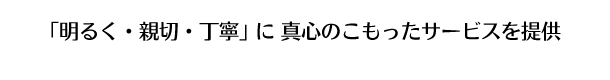 「明るく・親切・丁寧」 に 真心のこもったサービスを提供