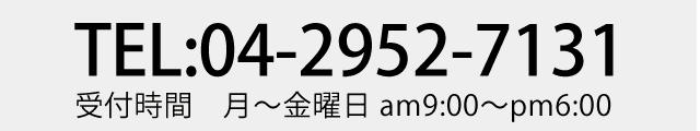 TEL:04-2952-7131 受付時間 月〜金曜日 am9:00〜pm6:00